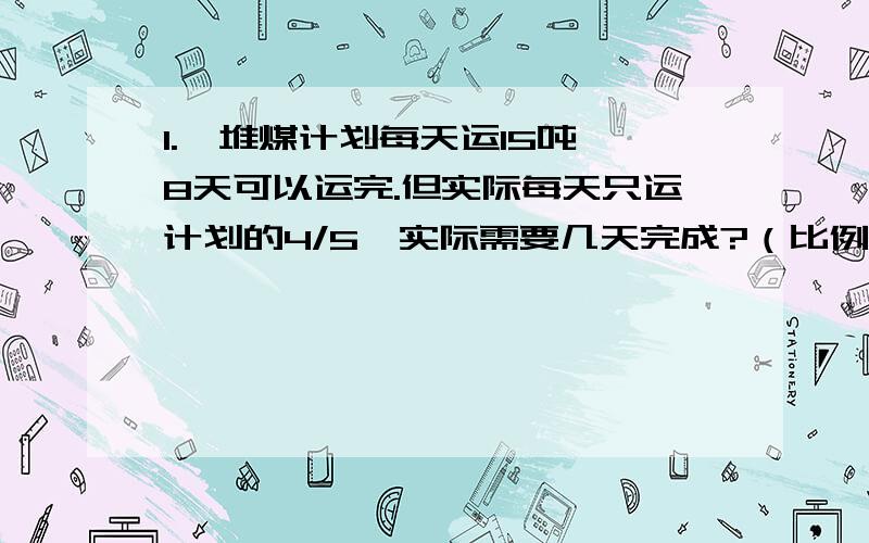 1.一堆煤计划每天运15吨,8天可以运完.但实际每天只运计划的4/5,实际需要几天完成?（比例解）