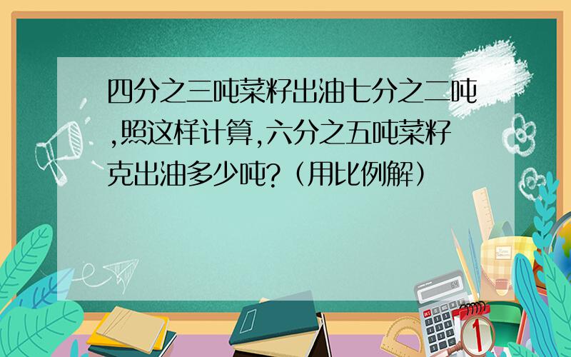 四分之三吨菜籽出油七分之二吨,照这样计算,六分之五吨菜籽克出油多少吨?（用比例解）