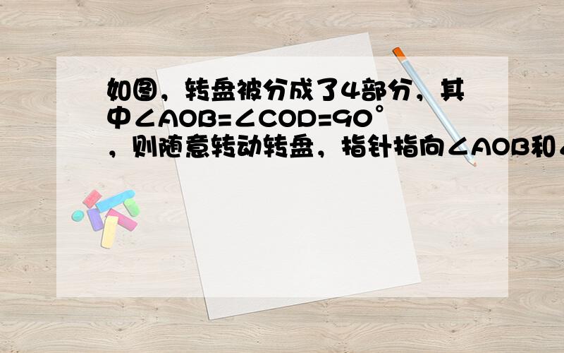 如图，转盘被分成了4部分，其中∠AOB=∠COD=90°，则随意转动转盘，指针指向∠AOB和∠COD所在区域的概率是__