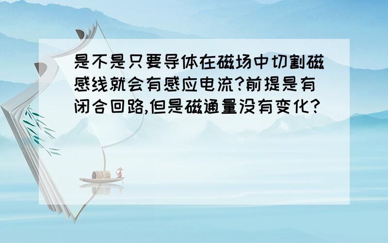 是不是只要导体在磁场中切割磁感线就会有感应电流?前提是有闭合回路,但是磁通量没有变化?