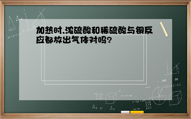 加热时,浓硫酸和稀硫酸与铜反应都放出气体对吗?