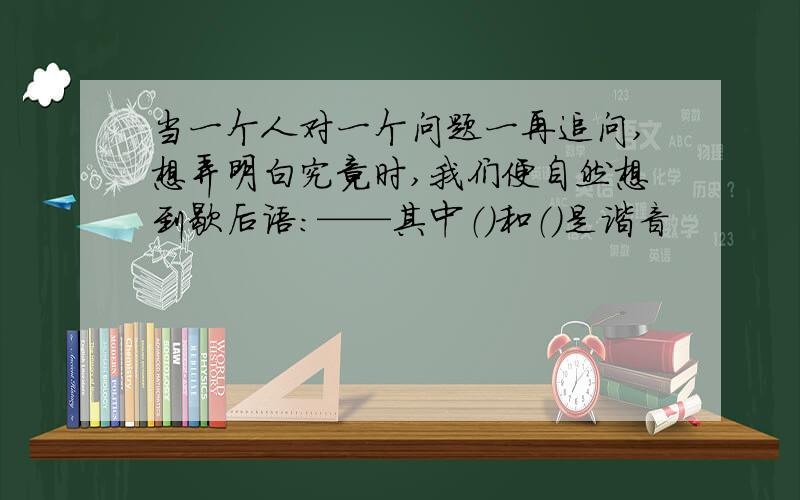 当一个人对一个问题一再追问,想弄明白究竟时,我们便自然想到歇后语：——其中（）和（）是谐音