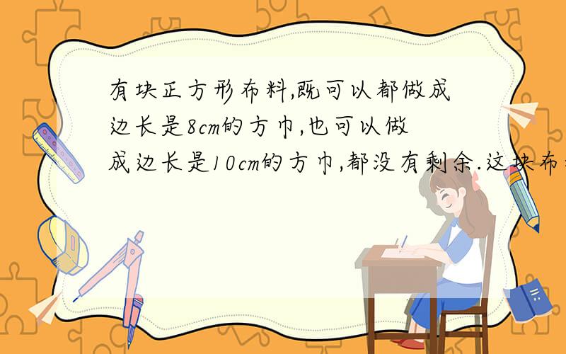 有块正方形布料,既可以都做成边长是8cm的方巾,也可以做成边长是10cm的方巾,都没有剩余.这块布料的边长至