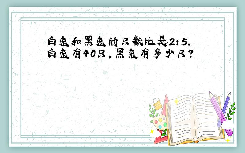 白兔和黑兔的只数比是2：5,白兔有40只,黑兔有多少只?