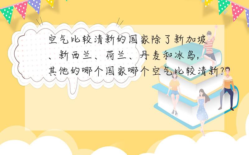 空气比较清新的国家除了新加坡、新西兰、荷兰、丹麦和冰岛,其他的哪个国家哪个空气比较清新?