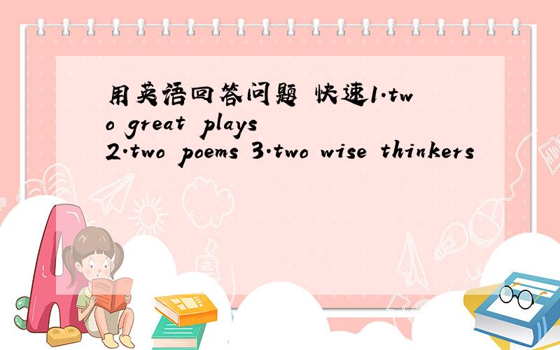 用英语回答问题 快速1.two great plays 2.two poems 3.two wise thinkers