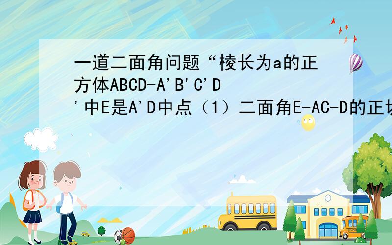 一道二面角问题“棱长为a的正方体ABCD-A'B'C'D'中E是A'D中点（1）二面角E-AC-D的正切值(2)求点B到