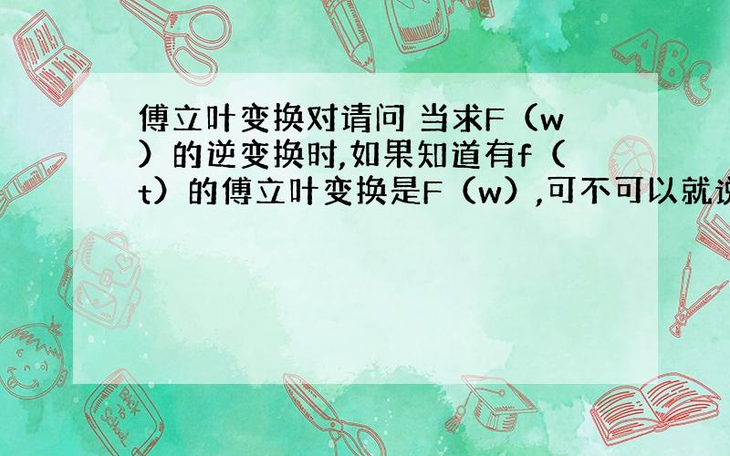 傅立叶变换对请问 当求F（w）的逆变换时,如果知道有f（t）的傅立叶变换是F（w）,可不可以就说F（w）的逆变换就是f（