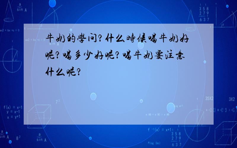 牛奶的学问?什么时候喝牛奶好呢?喝多少好呢?喝牛奶要注意什么呢?