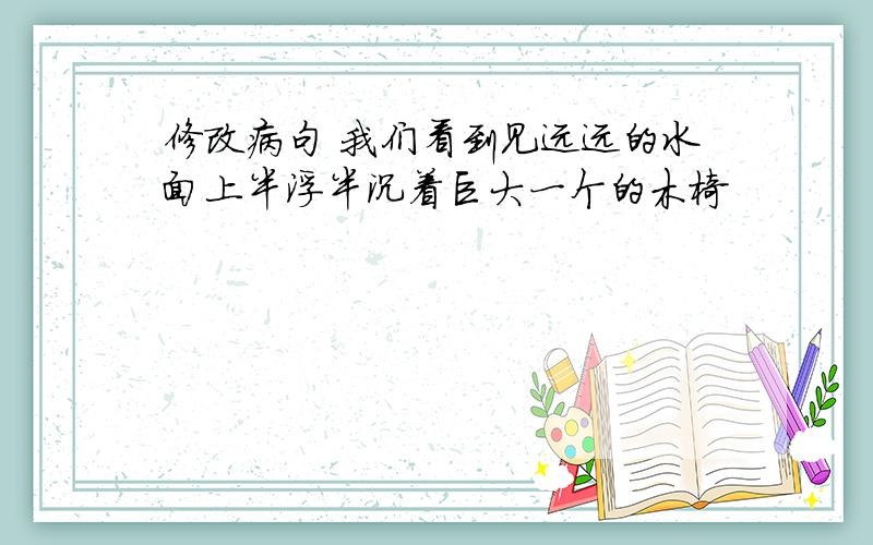 修改病句 我们看到见远远的水面上半浮半沉着巨大一个的木椅