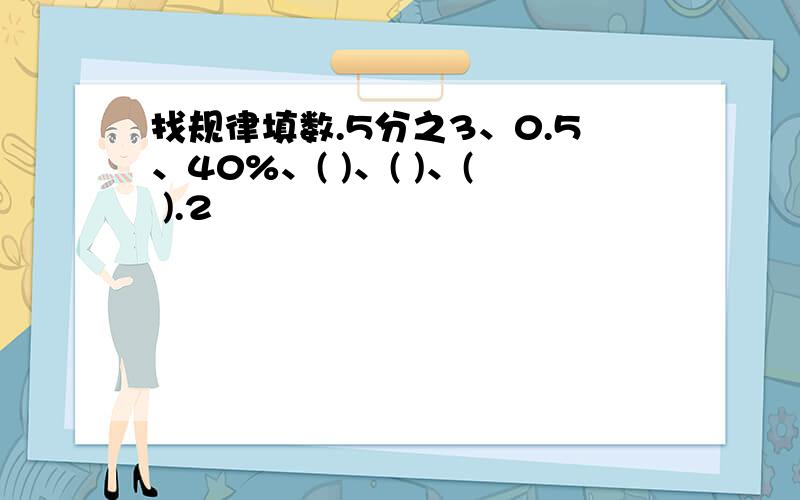 找规律填数.5分之3、0.5、40%、( )、( )、( ).2