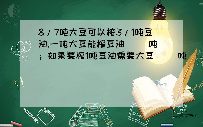 8/7吨大豆可以榨3/1吨豆油,一吨大豆能榨豆油（ ）吨；如果要榨1吨豆油需要大豆（ ）吨