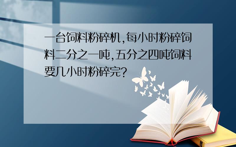 一台饲料粉碎机,每小时粉碎饲料二分之一吨,五分之四吨饲料要几小时粉碎完?