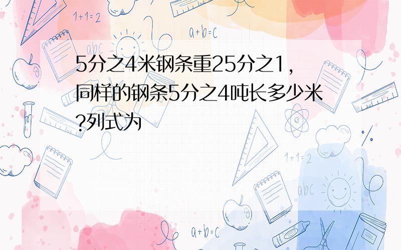 5分之4米钢条重25分之1,同样的钢条5分之4吨长多少米?列式为