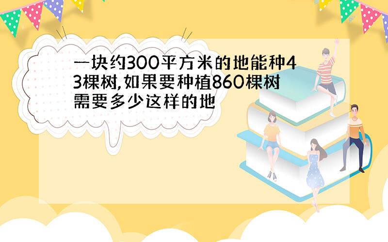 一块约300平方米的地能种43棵树,如果要种植860棵树需要多少这样的地