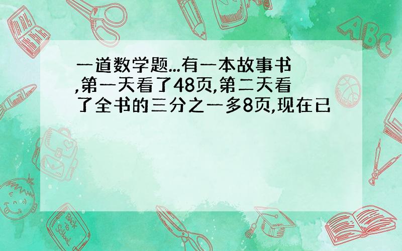 一道数学题...有一本故事书,第一天看了48页,第二天看了全书的三分之一多8页,现在已