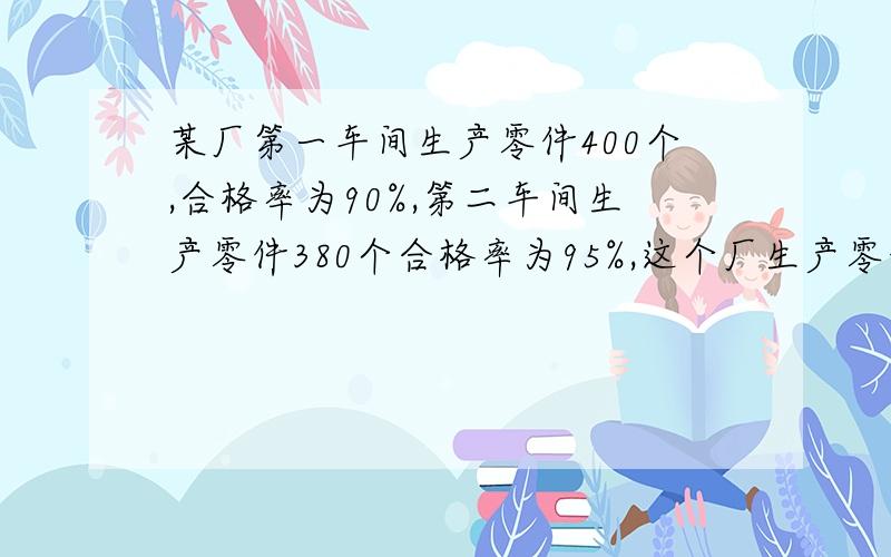 某厂第一车间生产零件400个,合格率为90%,第二车间生产零件380个合格率为95%,这个厂生产零件的合格率是多少?