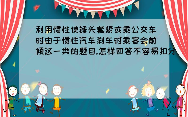 利用惯性使锤头套紧或乘公交车时由于惯性汽车刹车时乘客会前倾这一类的题目,怎样回答不容易扣分