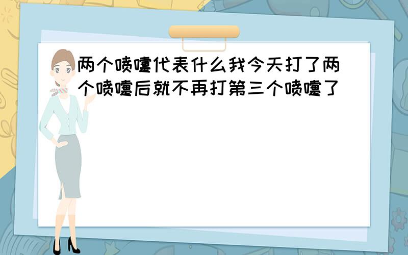 两个喷嚏代表什么我今天打了两个喷嚏后就不再打第三个喷嚏了