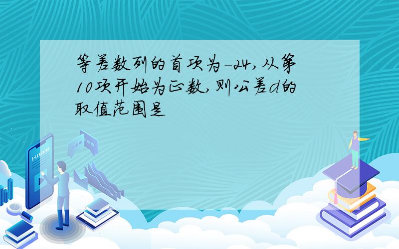 等差数列的首项为-24,从第10项开始为正数,则公差d的取值范围是