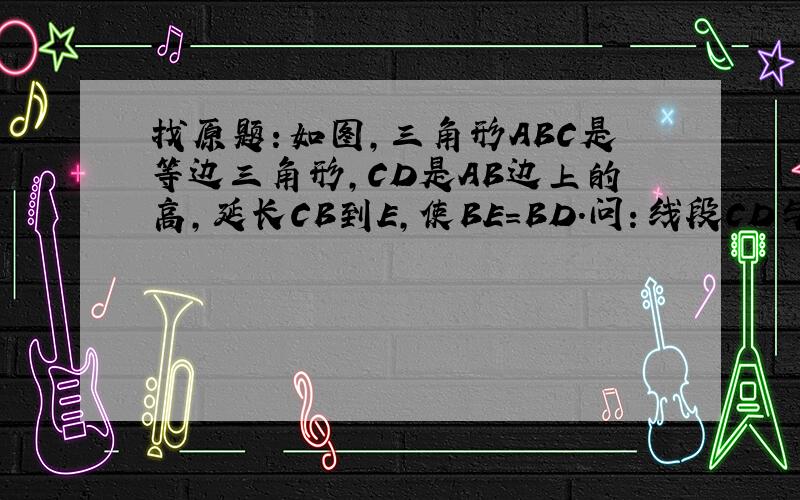 找原题：如图,三角形ABC是等边三角形,CD是AB边上的高,延长CB到E,使BE=BD.问：线段CD与DE相等吗?