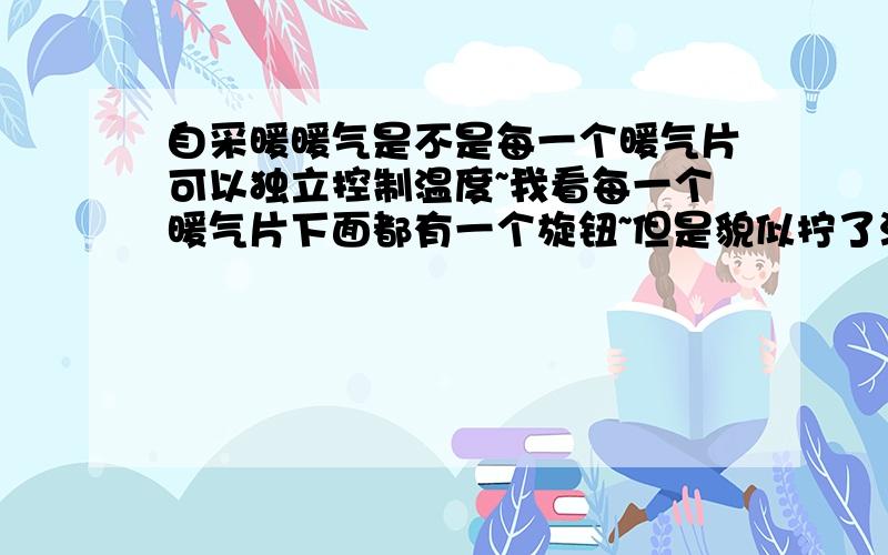 自采暖暖气是不是每一个暖气片可以独立控制温度~我看每一个暖气片下面都有一个旋钮~但是貌似拧了没反应~