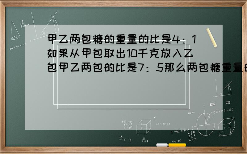 甲乙两包糖的重量的比是4：1如果从甲包取出10千克放入乙包甲乙两包的比是7：5那么两包糖重量的总和是多少