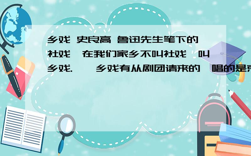 乡戏 史良高 鲁迅先生笔下的社戏,在我们家乡不叫社戏,叫乡戏.　　乡戏有从剧团请来的,唱的是京剧,诸如《穆桂英挂帅》、《