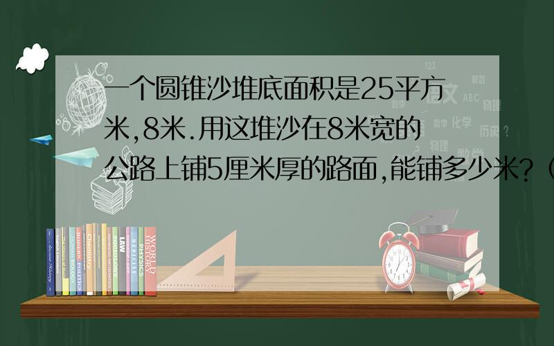 一个圆锥沙堆底面积是25平方米,8米.用这堆沙在8米宽的公路上铺5厘米厚的路面,能铺多少米?（用方程解答）