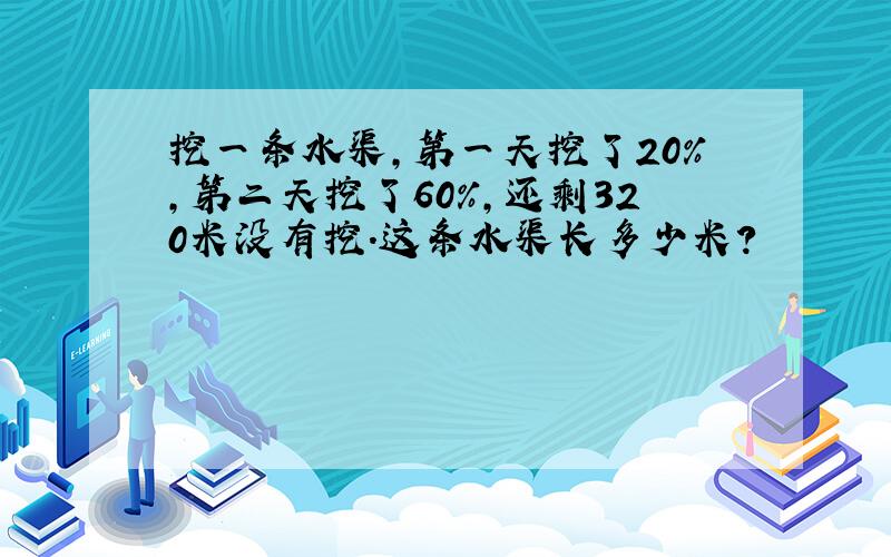 挖一条水渠，第一天挖了20%，第二天挖了60%，还剩320米没有挖．这条水渠长多少米？