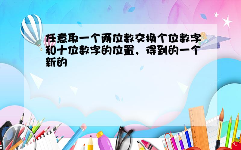 任意取一个两位数交换个位数字和十位数字的位置，得到的一个新的