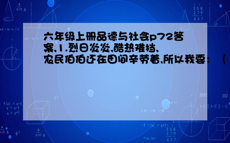 六年级上册品德与社会p72答案,1.烈日炎炎,酷热难挡,农民伯伯还在田间辛劳着,所以我要：（ ）