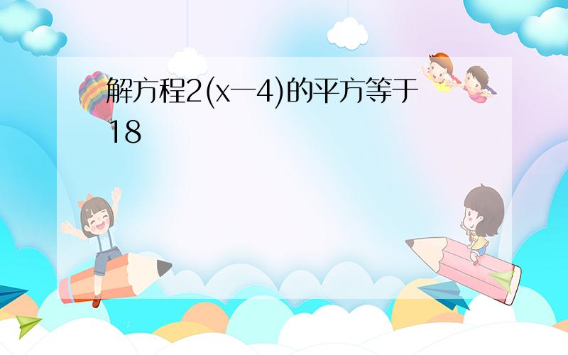 解方程2(x一4)的平方等于18