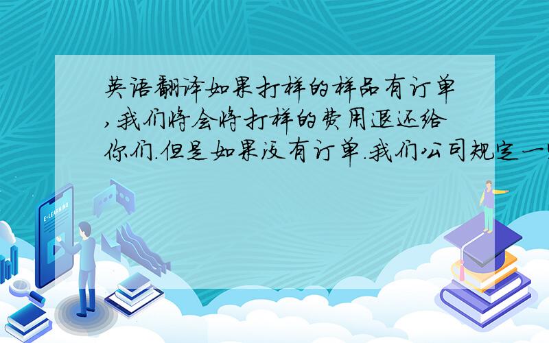 英语翻译如果打样的样品有订单,我们将会将打样的费用退还给你们.但是如果没有订单.我们公司规定一定要收1.5倍的费用.