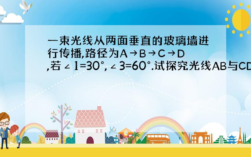 一束光线从两面垂直的玻璃墙进行传播,路径为A→B→C→D,若∠1=30°,∠3=60°.试探究光线AB与CD是否平行?为