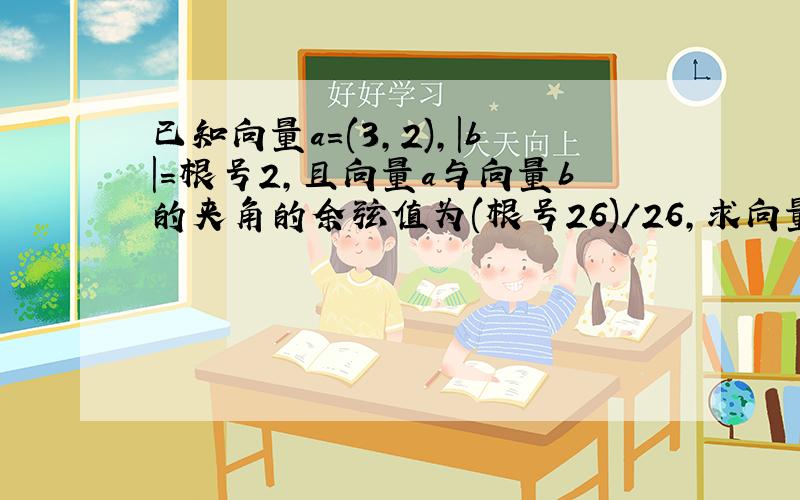 已知向量a=(3,2),|b|=根号2,且向量a与向量b的夹角的余弦值为(根号26)/26,求向量b