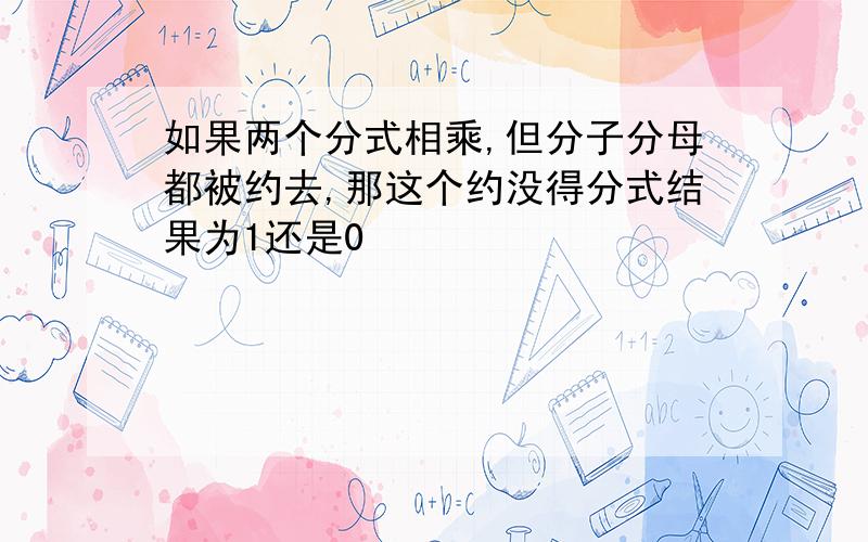 如果两个分式相乘,但分子分母都被约去,那这个约没得分式结果为1还是0