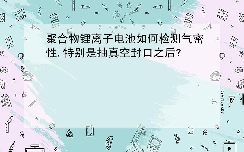 聚合物锂离子电池如何检测气密性,特别是抽真空封口之后?