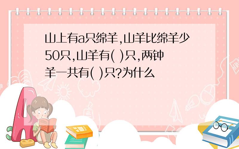 山上有a只绵羊,山羊比绵羊少50只,山羊有( )只,两钟羊一共有( )只?为什么