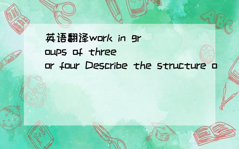 英语翻译work in groups of three or four Describe the structure o