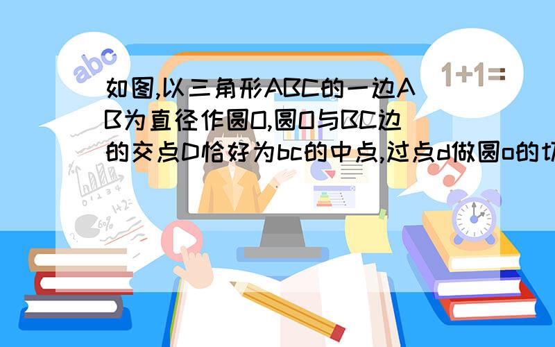 如图,以三角形ABC的一边AB为直径作圆O,圆O与BC边的交点D恰好为bc的中点,过点d做圆o的切线交ab边于点e