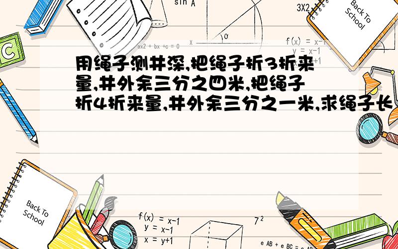 用绳子测井深,把绳子折3折来量,井外余三分之四米,把绳子折4折来量,井外余三分之一米,求绳子长