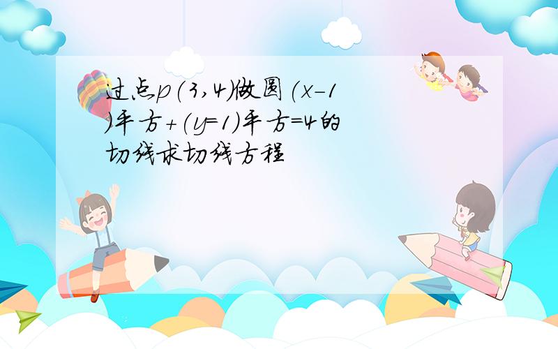 过点p(3,4)做圆(x-1)平方+(y=1)平方=4的切线求切线方程