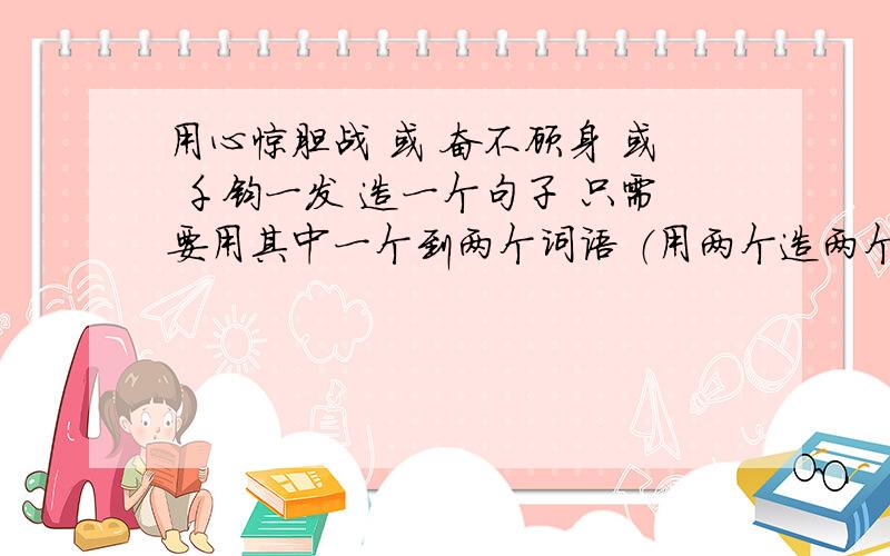 用心惊胆战 或 奋不顾身 或 千钧一发 造一个句子 只需要用其中一个到两个词语 （用两个造两个句子）