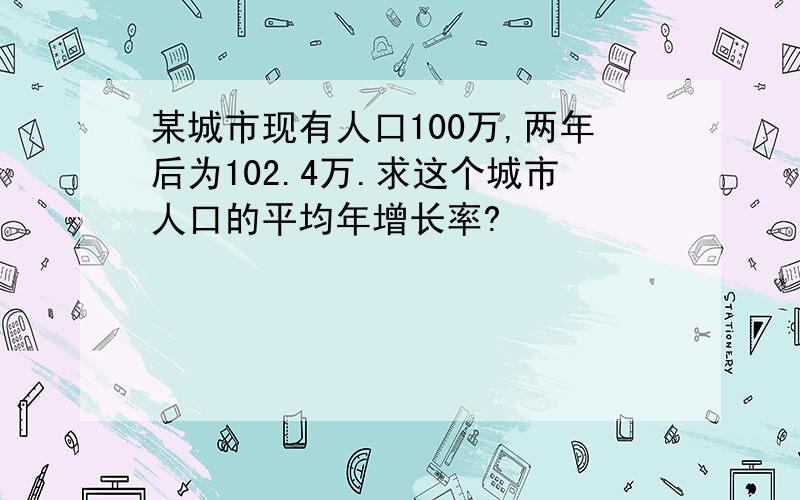 某城市现有人口100万,两年后为102.4万.求这个城市人口的平均年增长率?