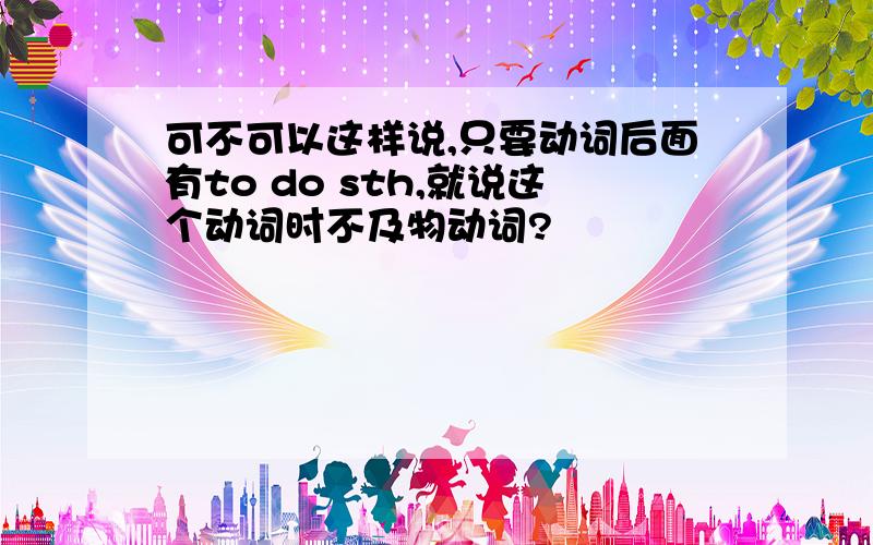 可不可以这样说,只要动词后面有to do sth,就说这个动词时不及物动词?