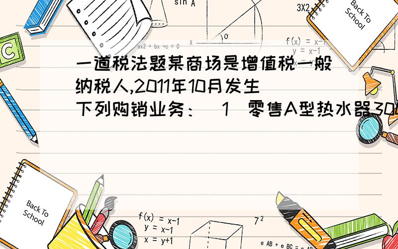 一道税法题某商场是增值税一般纳税人,2011年10月发生下列购销业务：(1)零售A型热水器300台,每台3000元,商场