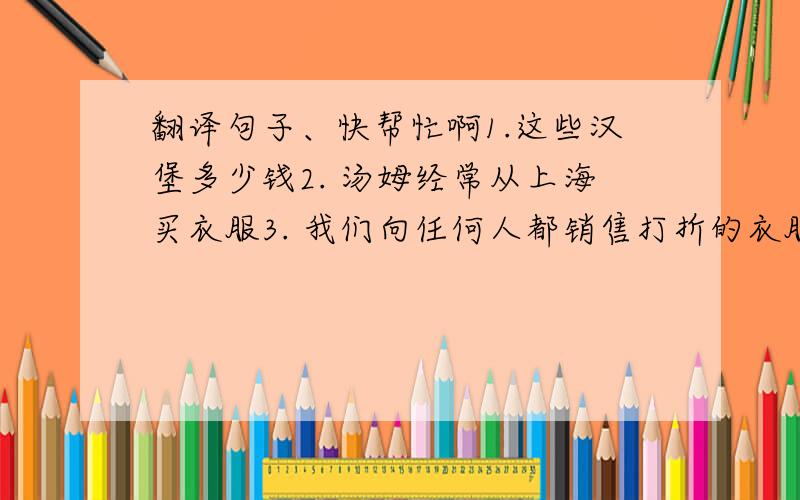 翻译句子、快帮忙啊1.这些汉堡多少钱2. 汤姆经常从上海买衣服3. 我们向任何人都销售打折的衣服4. 马龙想帮助那位老人