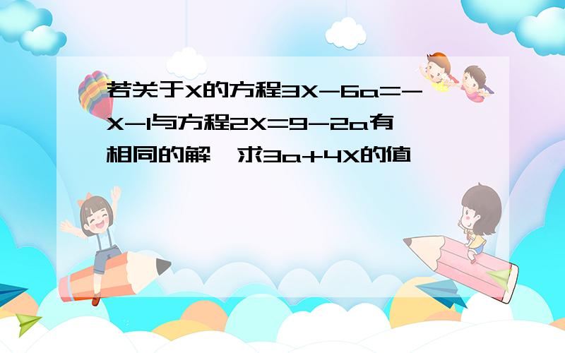 若关于X的方程3X-6a=-X-1与方程2X=9-2a有相同的解,求3a+4X的值、