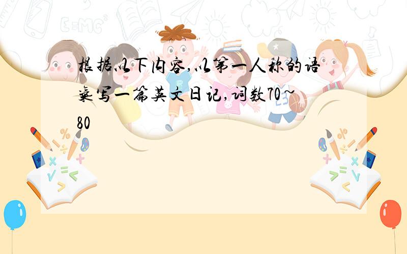 根据以下内容,以第一人称的语气写一篇英文日记,词数70~80